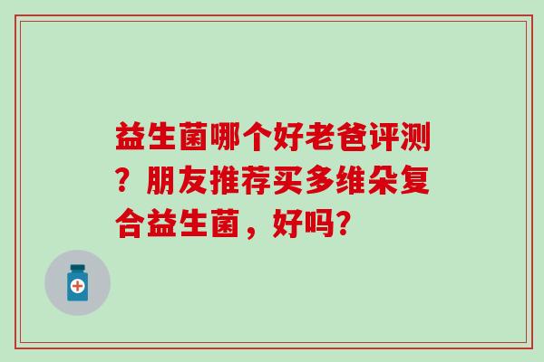 益生菌哪个好老爸评测？朋友推荐买多维朵复合益生菌，好吗？