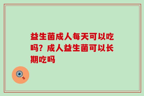 益生菌成人每天可以吃吗？成人益生菌可以长期吃吗