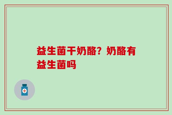 益生菌干奶酪？奶酪有益生菌吗