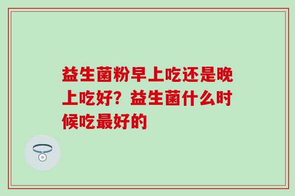 益生菌粉早上吃还是晚上吃好？益生菌什么时候吃好的