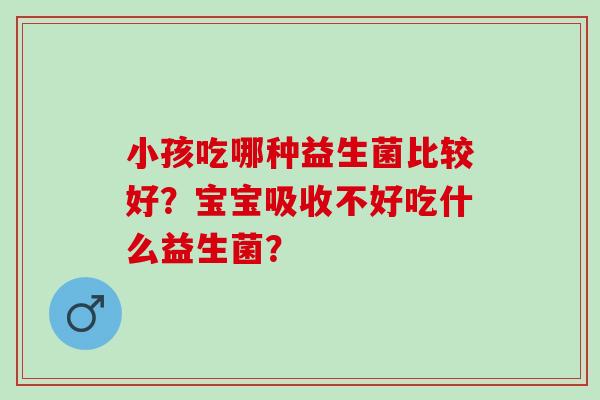 小孩吃哪种益生菌比较好？宝宝吸收不好吃什么益生菌？