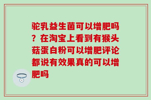 驼乳益生菌可以增肥吗？在淘宝上看到有猴头菇蛋白粉可以增肥评论都说有效果真的可以增肥吗