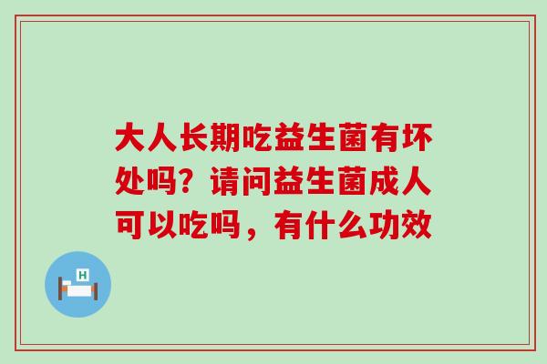 大人长期吃益生菌有坏处吗？请问益生菌成人可以吃吗，有什么功效