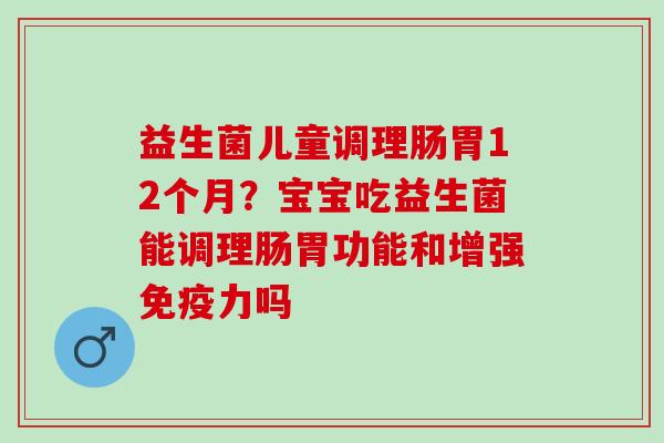 益生菌儿童调理肠胃12个月？宝宝吃益生菌能调理肠胃功能和增强力吗