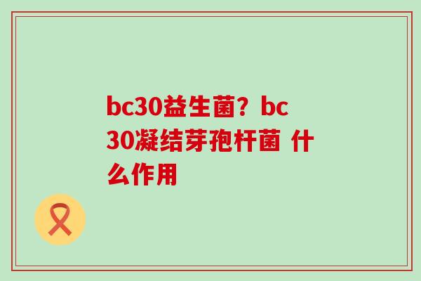 bc30益生菌？bc30凝结芽孢杆菌 什么作用