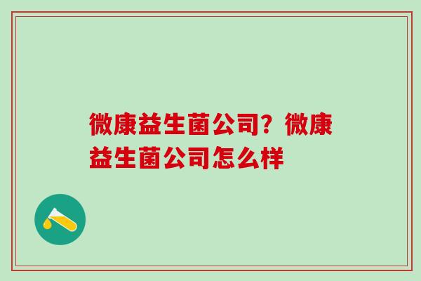 微康益生菌公司？微康益生菌公司怎么样