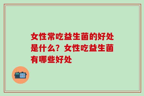 女性常吃益生菌的好处是什么？女性吃益生菌有哪些好处