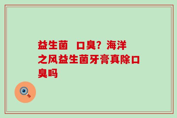益生菌  ？海洋之风益生菌牙膏真除吗