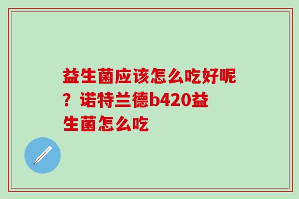 益生菌应该怎么吃好呢？诺特兰德b420益生菌怎么吃