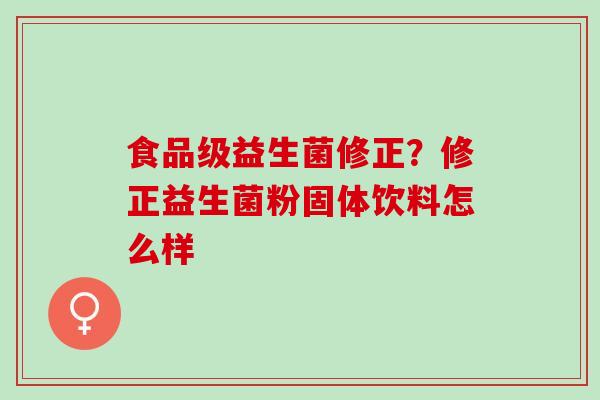 食品级益生菌修正?修正益生菌粉固体饮料怎么样 食品级益生菌修正?修正益生菌粉固体饮料怎么样