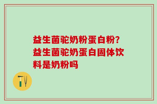 益生菌驼奶粉蛋白粉？益生菌驼奶蛋白固体饮料是奶粉吗