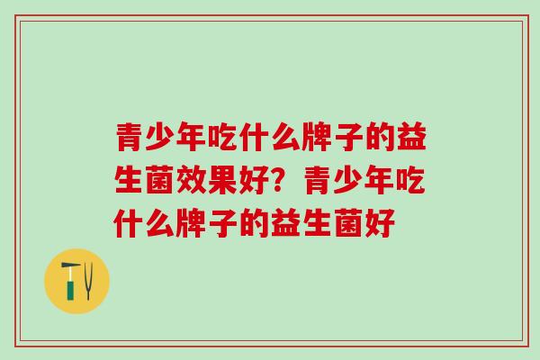 青少年吃什么牌子的益生菌效果好？青少年吃什么牌子的益生菌好