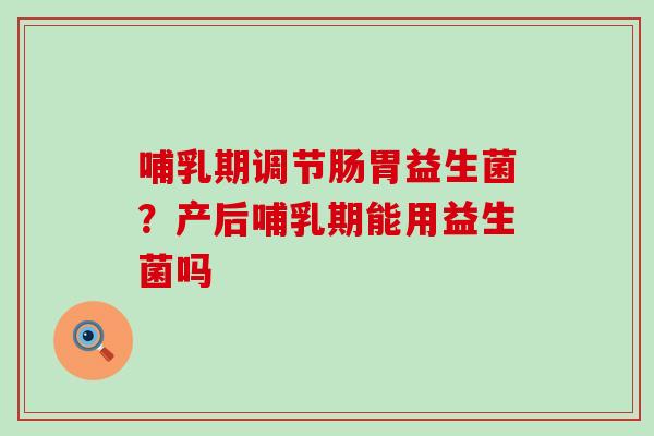 哺乳期调节肠胃益生菌？产后哺乳期能用益生菌吗