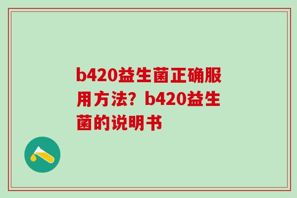 b420益生菌正确服用方法？b420益生菌的说明书