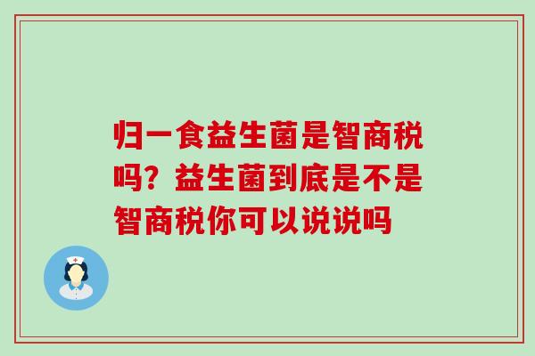 归一食益生菌是智商税吗？益生菌到底是不是智商税你可以说说吗