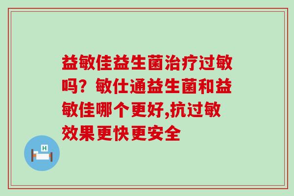 益敏佳益生菌吗？敏仕通益生菌和益敏佳哪个更好,抗效果更快更安全