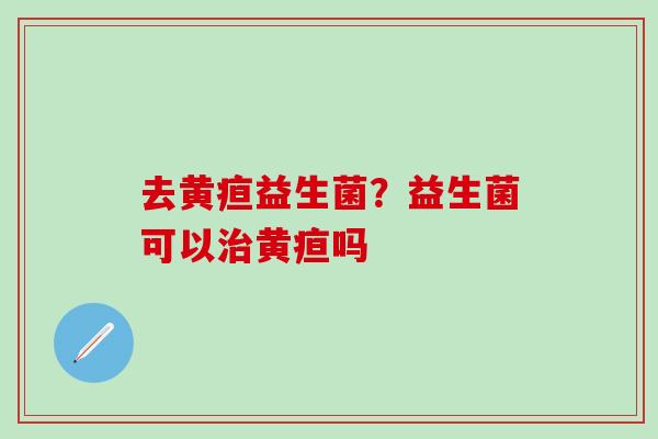 去黄疸益生菌？益生菌可以黄疸吗