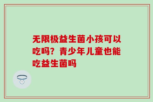 无限极益生菌小孩可以吃吗？青少年儿童也能吃益生菌吗