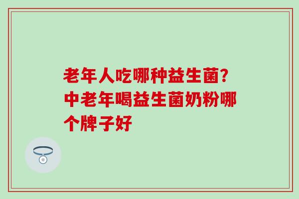 老年人吃哪种益生菌？中老年喝益生菌奶粉哪个牌子好