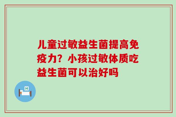 儿童益生菌提高力？小孩体质吃益生菌可以好吗