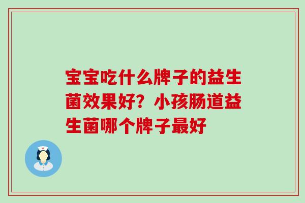 宝宝吃什么牌子的益生菌效果好？小孩肠道益生菌哪个牌子好