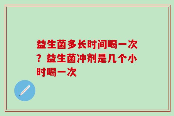 益生菌多长时间喝一次？益生菌冲剂是几个小时喝一次