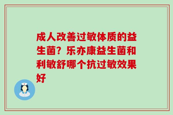 成人改善体质的益生菌？乐亦康益生菌和利敏舒哪个抗效果好