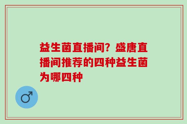 益生菌直播间？盛唐直播间推荐的四种益生菌为哪四种