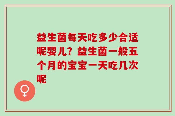 益生菌每天吃多少合适呢婴儿？益生菌一般五个月的宝宝一天吃几次呢