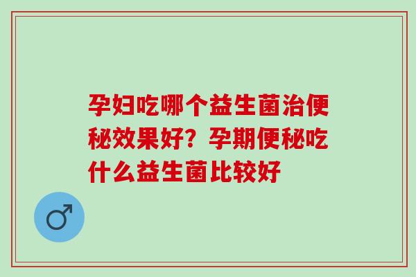 孕妇吃哪个益生菌效果好？孕期吃什么益生菌比较好