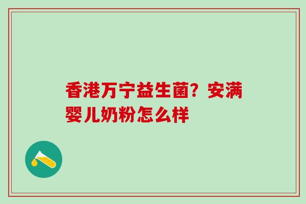 香港万宁益生菌？安满婴儿奶粉怎么样
