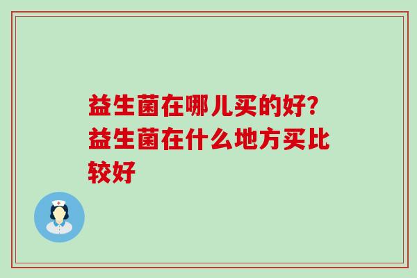 益生菌在哪儿买的好？益生菌在什么地方买比较好