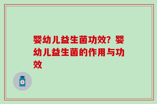 婴幼儿益生菌功效？婴幼儿益生菌的作用与功效