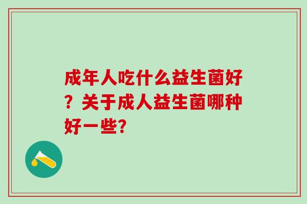 成年人吃什么益生菌好？关于成人益生菌哪种好一些？