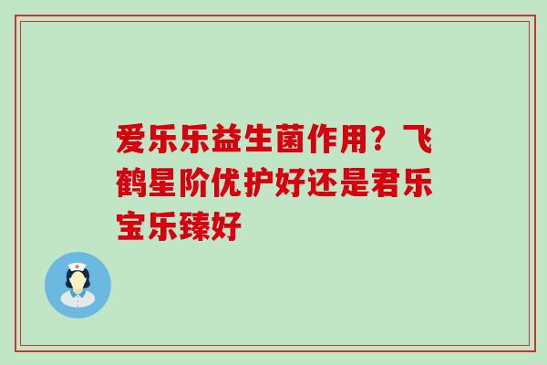 爱乐乐益生菌作用？飞鹤星阶优护好还是君乐宝乐臻好