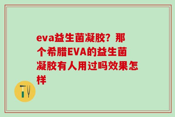 eva益生菌凝胶？那个希腊EVA的益生菌凝胶有人用过吗效果怎样