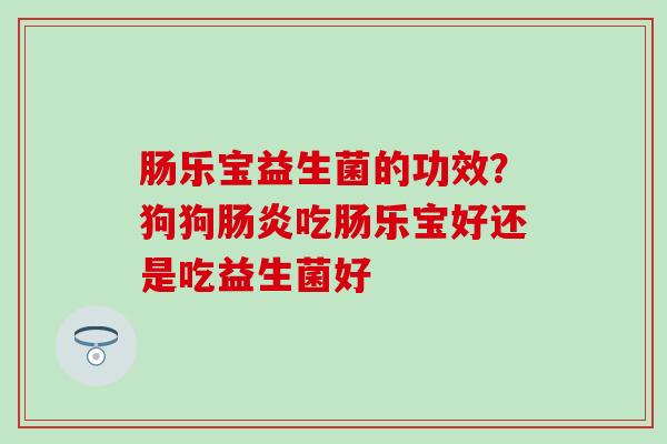 肠乐宝益生菌的功效？狗狗吃肠乐宝好还是吃益生菌好