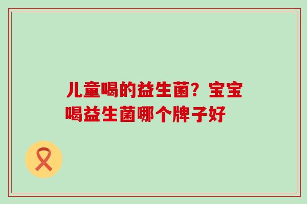 儿童喝的益生菌？宝宝喝益生菌哪个牌子好