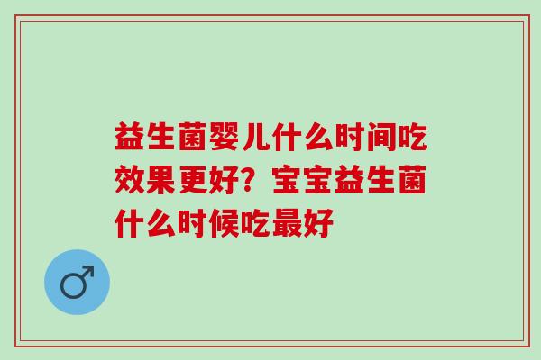 益生菌婴儿什么时间吃效果更好？宝宝益生菌什么时候吃好