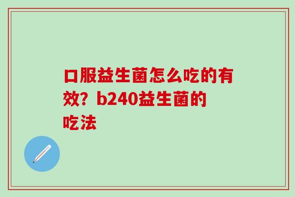 口服益生菌怎么吃的有效？b240益生菌的吃法