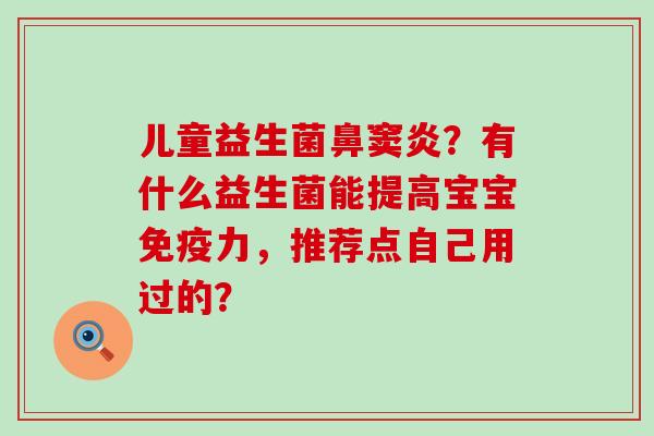 儿童益生菌鼻窦炎？有什么益生菌能提高宝宝力，推荐点自己用过的？