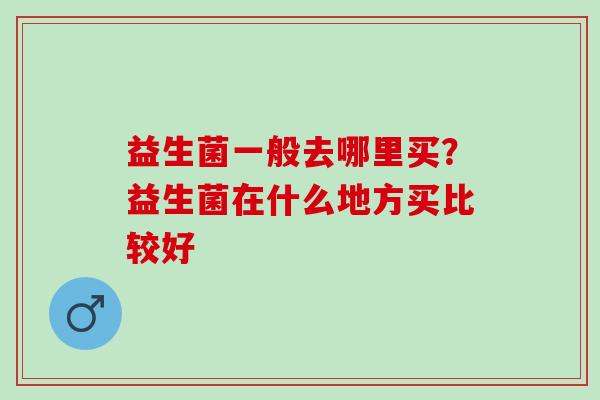 益生菌一般去哪里买？益生菌在什么地方买比较好
