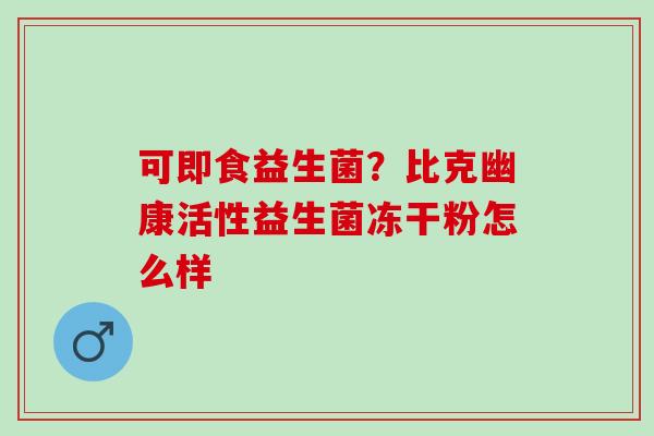 可即食益生菌？比克幽康活性益生菌冻干粉怎么样