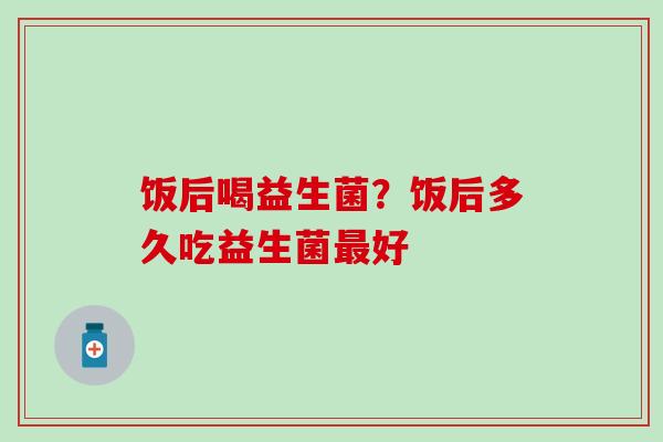 饭后喝益生菌？饭后多久吃益生菌好