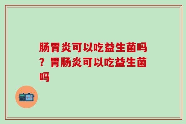 肠可以吃益生菌吗？胃可以吃益生菌吗