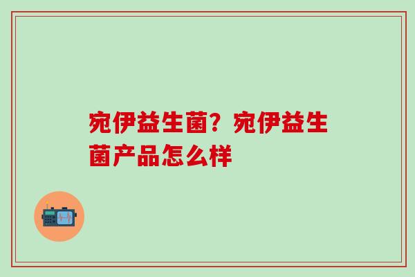 宛伊益生菌？宛伊益生菌产品怎么样
