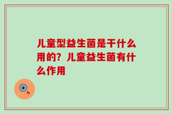 儿童型益生菌是干什么用的？儿童益生菌有什么作用