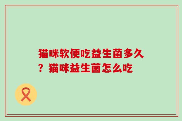 猫咪软便吃益生菌多久？猫咪益生菌怎么吃