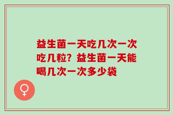 益生菌一天吃几次一次吃几粒？益生菌一天能喝几次一次多少袋