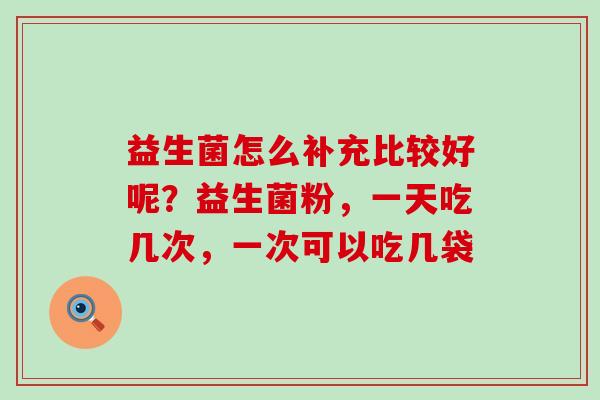 益生菌怎么补充比较好呢？益生菌粉，一天吃几次，一次可以吃几袋